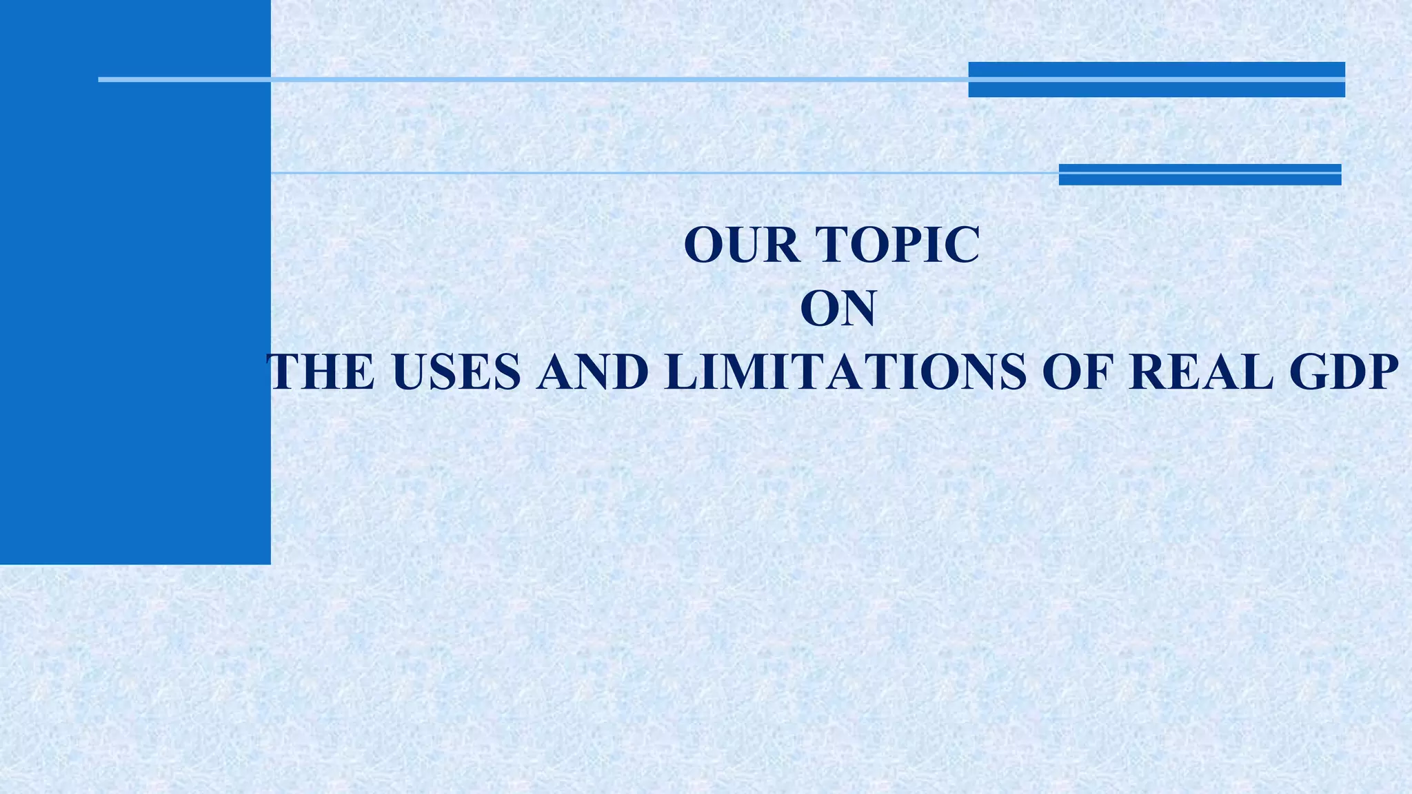 OUR TOPIC 
ON 
THE USES AND LIMITATIONS OF REAL GDP 
 