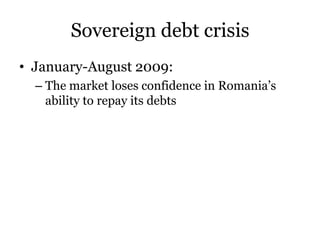 Sovereign debt crisis
• January-August 2009:
  – The market loses confidence in Romania’s
    ability to repay its debts
 