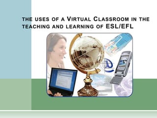 THE USES OF A V IRTUAL C LASSROOM IN THE
TEACHING AND LEARNING OF ESL/EFL
 
