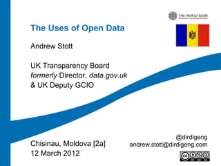 The Uses of Open Data

Andrew Stott

UK Transparency Board
formerly Director, data.gov.uk
& UK Deputy GCIO




                                                 @dirdigeng
Chisinau, Moldova [2a]           andrew.stott@dirdigeng.com
12 March 2012
 