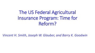 The US Federal Agricultural
Insurance Program: Time for
Reform?
Vincent H. Smith, Joseph W. Glauber, and Barry K. Goodwin
 
