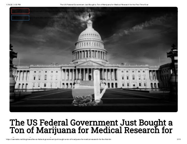 1/19/22, 3:33 PM The US Federal Government Just Bought a Ton of Marijuana for Medical Research for the First Time Ever
https://cannabis.net/blog/news/the-us-federal-government-just-bought-a-ton-of-marijuana-for-medical-research-for-the-first-tim 2/15
The US Federal Government Just Bought a
Ton of Marijuana for Medical Research for
h i i
 Edit Article (https://cannabis.net/mycannabis/c-blog-entry/update/the-us-federal-government-just-bought-a-ton-of-marijuana-for-medical-research-for-the-first-tim)
 Article List (https://cannabis.net/mycannabis/c-blog)
 