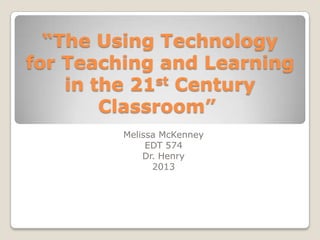 “The Using Technology
for Teaching and Learning
    in the 21st Century

        Classroom”
         Melissa McKenney
              EDT 574
             Dr. Henry
               2013
 