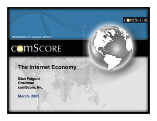 MEASURING THE DIGITAL WORLD




           The Internet Economy
          Gian Fulgoni
          Chairman
          comScore, Inc.

          March, 2009



Proprietary and Confidential Do not distribute without written permission from comScore
 