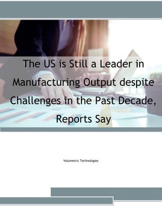 The US is Still a Leader in
Manufacturing Output despite
Challenges in the Past Decade,
Reports Say
Volumetric Technologies
 