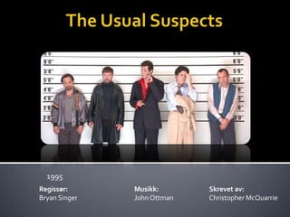 The UsualSuspects 1995 Regissør:  Bryan Singer Musikk: John Ottman Skrevet av: Christopher McQuarrie 