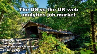 The US vs the UK web
analytics job market
Alban Gérôme
@albangerome
MeasureCamp Cincinatti
27 June 2020
 