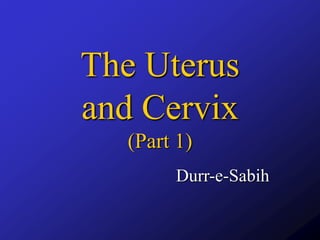 The Uterus
and Cervix
(Part 1)
Durr-e-Sabih
 