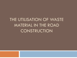 THE UTILISATION OF WASTE
MATERIAL IN THE ROAD
CONSTRUCTION
 