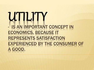 UTILITY
- IS AN IMPORTANT CONCEPT IN
ECONOMICS, BECAUSE IT
REPRESENTS SATISFACTION
EXPERIENCED BY THE CONSUMER OF
A GOOD.
 