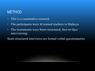 METHOD 
• This is a cuantitative research. 
• The participants were 30 trained teachers in Malasya 
• The instruments were...