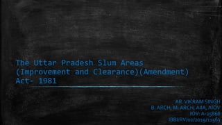 The Uttar Pradesh Slum Areas
(Improvement and Clearance)(Amendment)
Act- 1981
AR.VIKRAM SINGH
B. ARCH, M. ARCH, AIIA, AIOV
IOV: A-25868
IBBI/RV/02/2019/11563
 