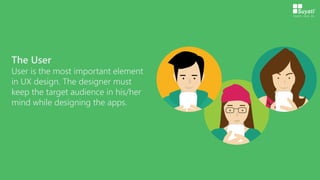 The User
User is the most important element
in UX design. The designer must
keep the target audience in his/her
mind while designing the apps.
 