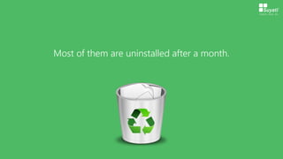 Most of them are uninstalled after a month.
 