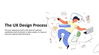 The UX Design Process
The user experience (UX) is the level of customer
satisfaction with the brand. In other words, it is how an
end user interacts with the brand.
 