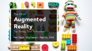 The UX of
Augmented
Reality
Toy Today, Tool Tomorrow
Ken Tabor - Big Design - Sept 20, 2019
 