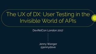 The UX of DX: User Testing in the
Invisible World of APIs
DevRelCon London 2017
Jenny Wanger
@jennydove
 
