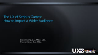 The UX of Serious Games:
How to Impact a Wider Audience
Birdie Champ, B.S., M.Ed., Ed.S.
Thorne Palmer, B.A., M.Ed.
 