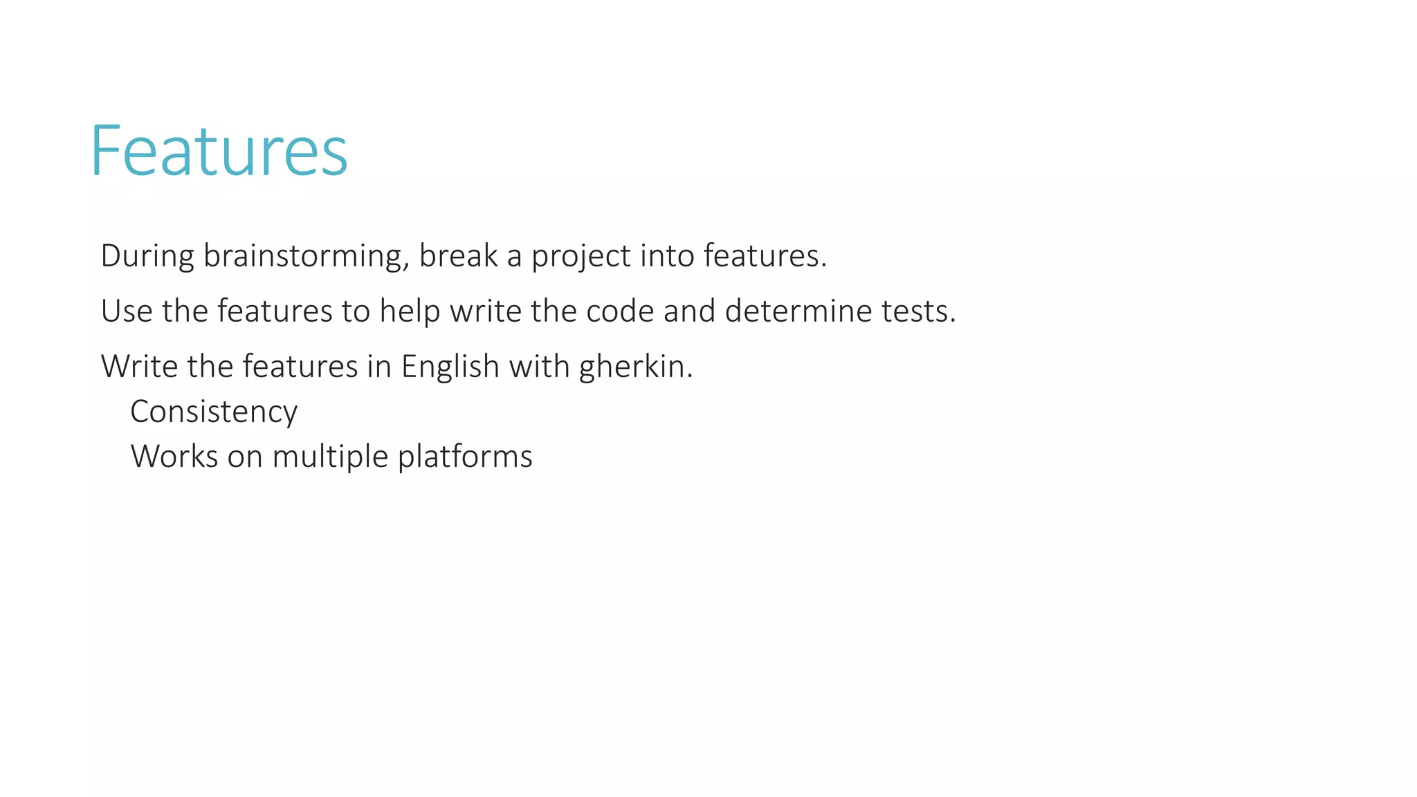 Features 
During brainstorming, break a project into features. 
Use the features to help write the code and determine tests. 
Write the features in English with gherkin. 
Consistency 
Works on multiple platforms 
 