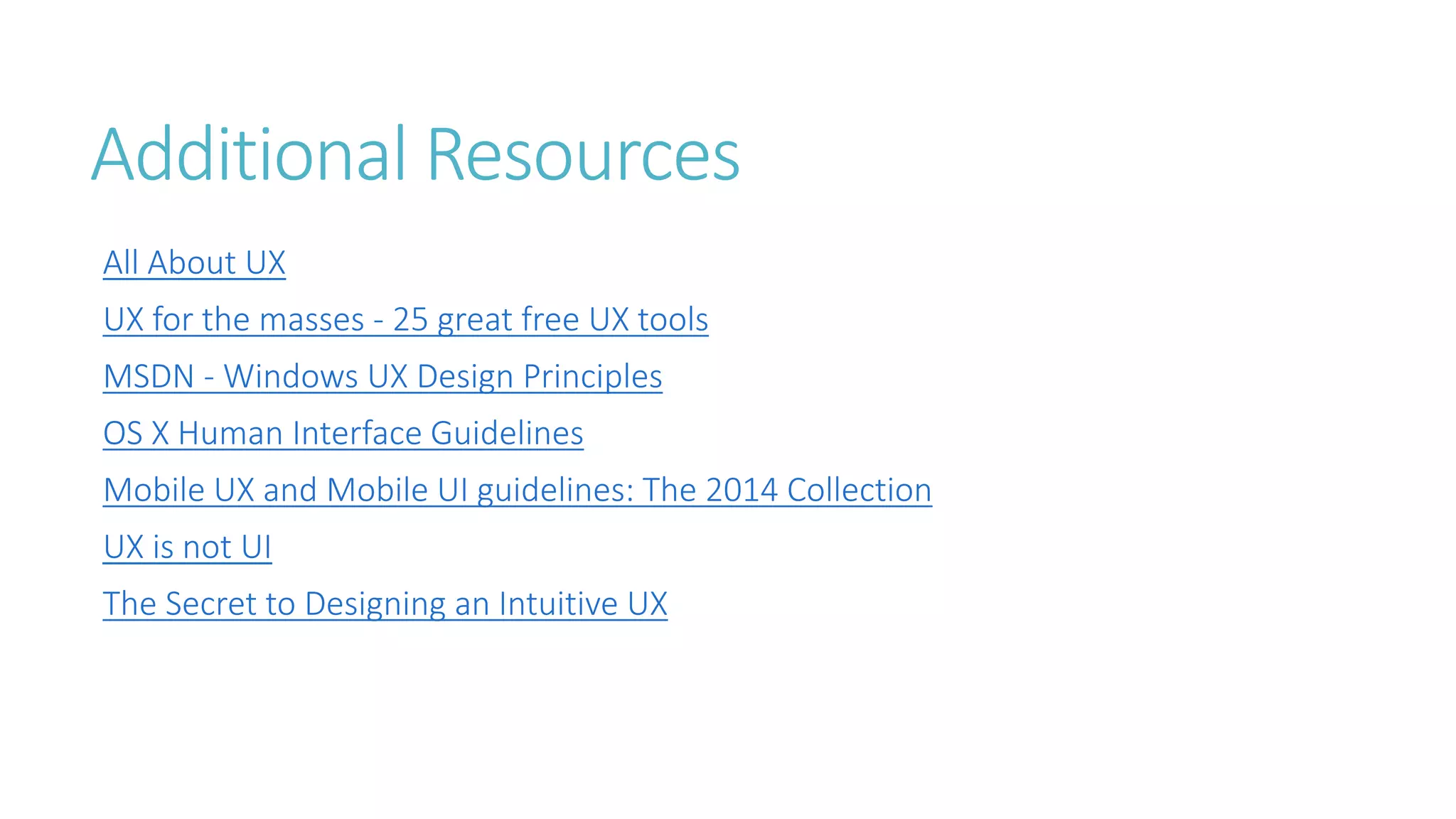 Additional Resources 
All About UX 
UX for the masses - 25 great free UX tools 
MSDN - Windows UX Design Principles 
OS X Human Interface Guidelines 
Mobile UX and Mobile UI guidelines: The 2014 Collection 
UX is not UI 
The Secret to Designing an Intuitive UX 
