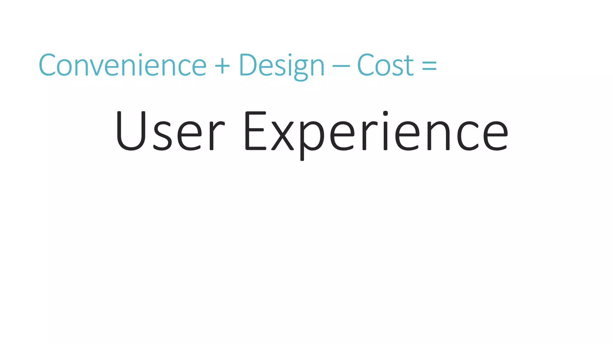 Convenience + Design – Cost = 
User Experience 
 