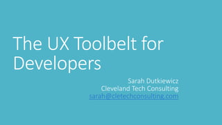 The UX Toolbelt for 
Developers 
Sarah Dutkiewicz 
Cleveland Tech Consulting 
sarah@cletechconsulting.com 
 