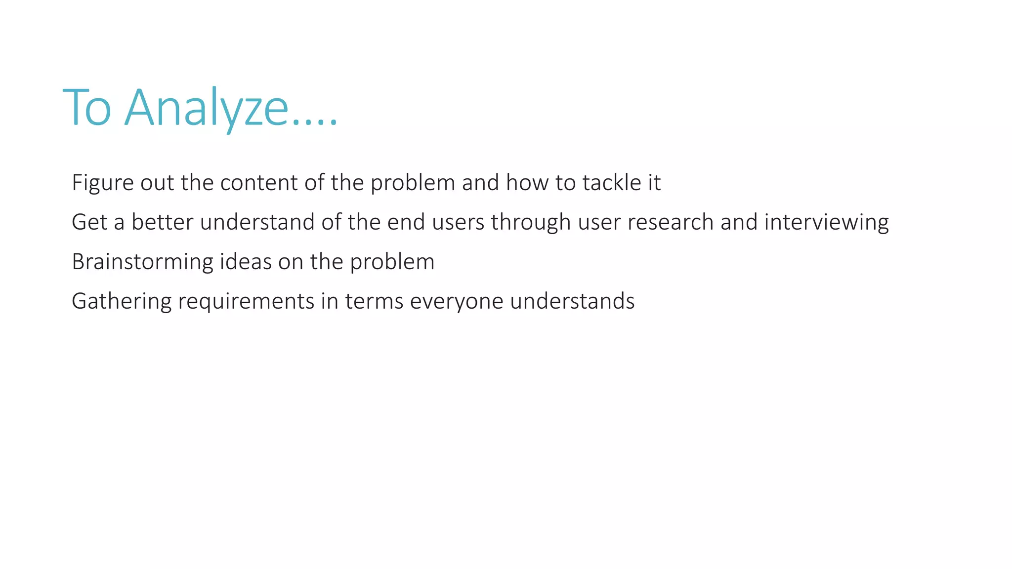 To Analyze…. 
Figure out the content of the problem and how to tackle it 
Get a better understand of the end users through user research and interviewing 
Brainstorming ideas on the problem 
Gathering requirements in terms everyone understands 
 