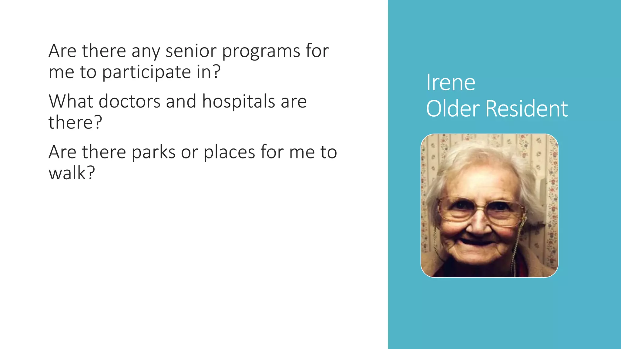 Irene 
Older Resident 
Are there any senior programs for 
me to participate in? 
What doctors and hospitals are 
there? 
Are there parks or places for me to 
walk? 
 