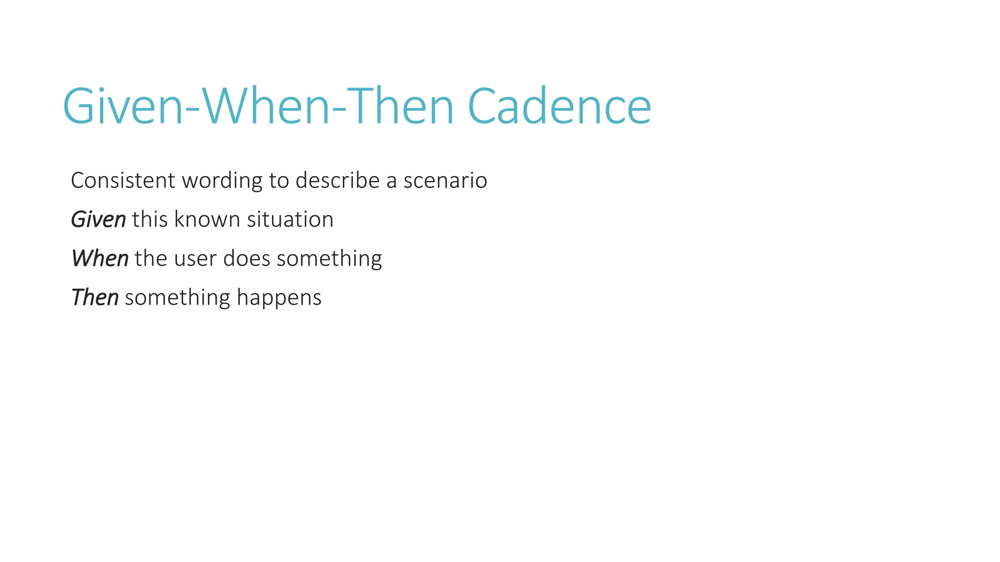 Given-When-Then Cadence 
Consistent wording to describe a scenario 
Given this known situation 
When the user does something 
Then something happens 
 