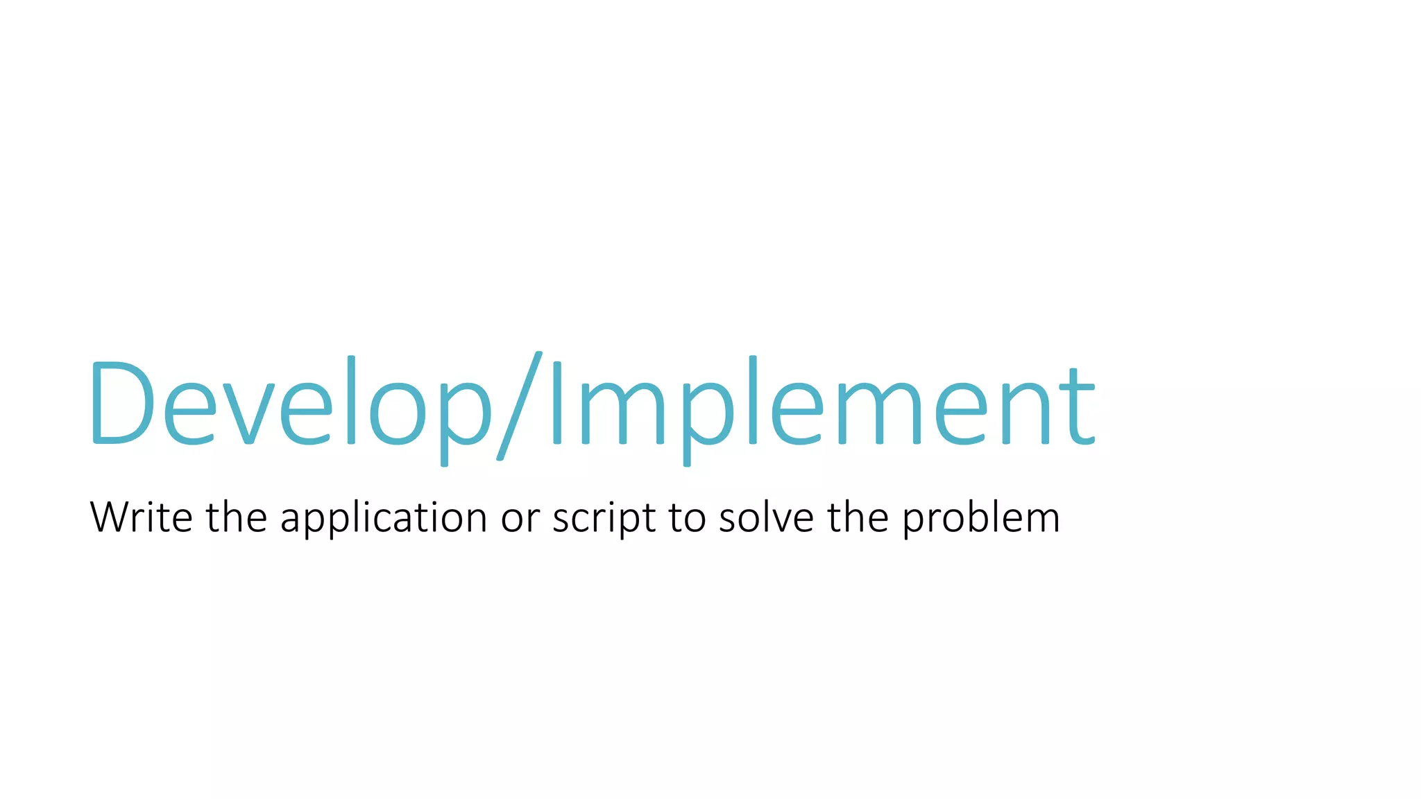 Develop/Implement 
Write the application or script to solve the problem 
 