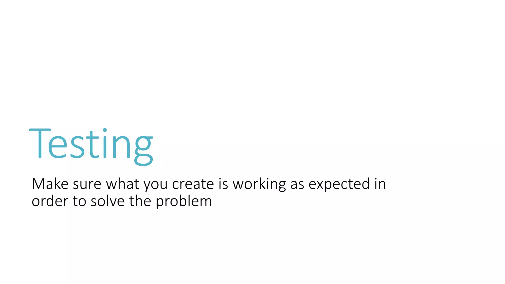 Testing 
Make sure what you create is working as expected in 
order to solve the problem 
 