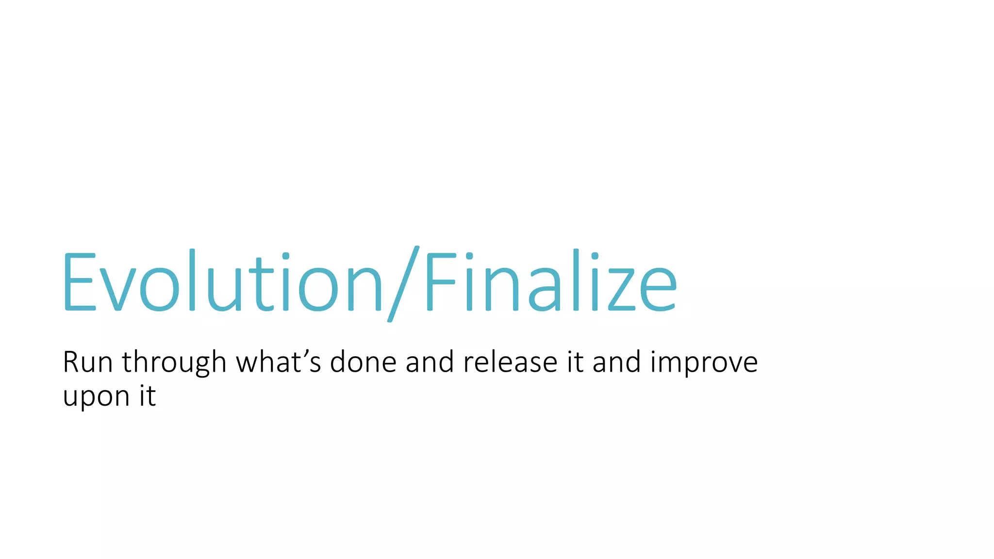 Evolution/Finalize 
Run through what’s done and release it and improve 
upon it 
 