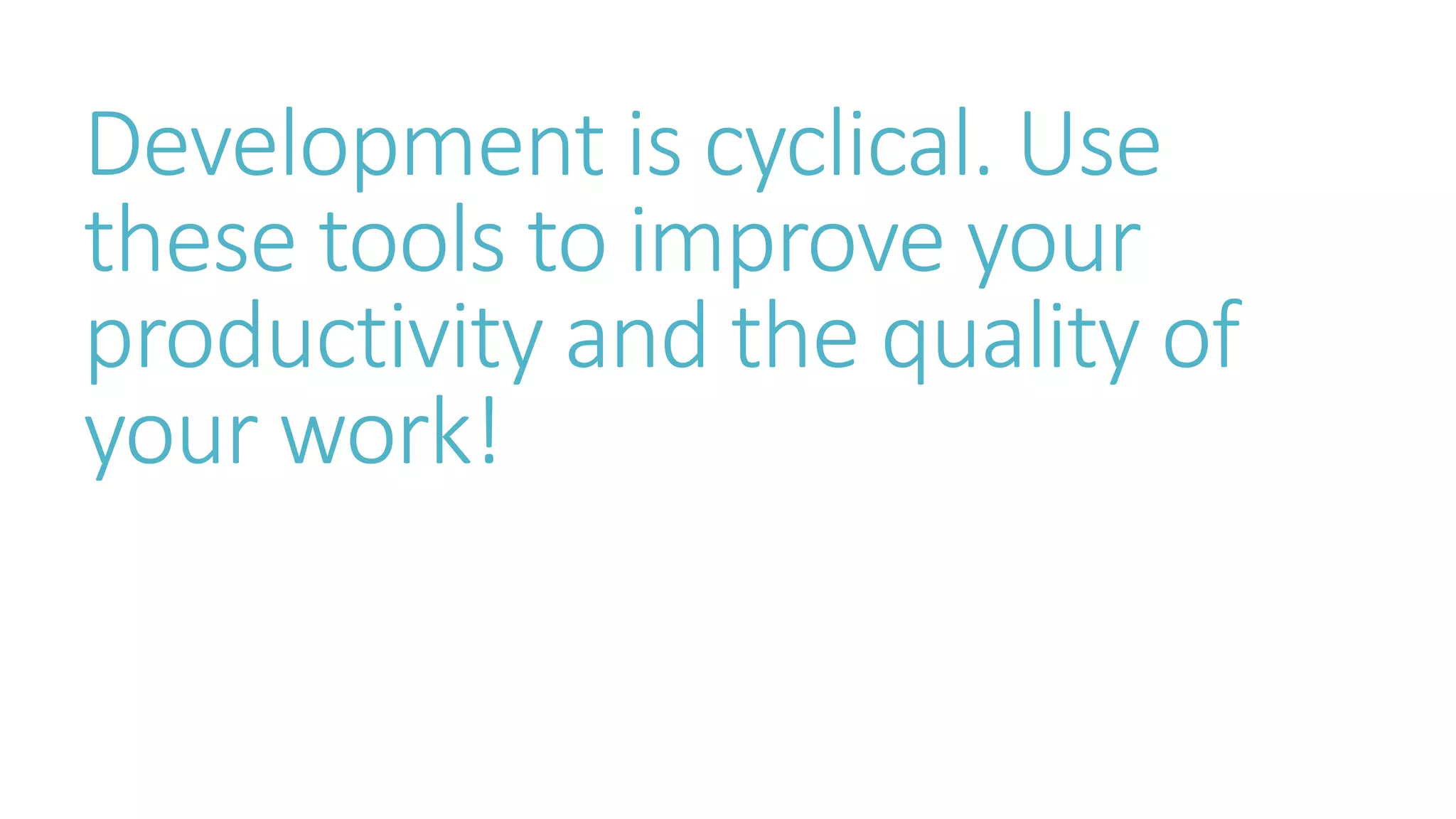 Development is cyclical. Use 
these tools to improve your 
productivity and the quality of 
your work! 
 