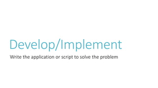 Develop/Implement 
Write the application or script to solve the problem 
 