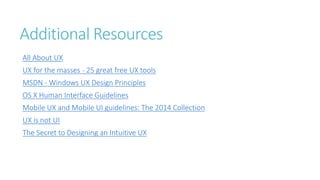Additional Resources 
All About UX 
UX for the masses - 25 great free UX tools 
MSDN - Windows UX Design Principles 
OS X Human Interface Guidelines 
Mobile UX and Mobile UI guidelines: The 2014 Collection 
UX is not UI 
The Secret to Designing an Intuitive UX 
 