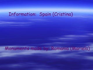 Information: Spain (Cristina) Monuments made by: Romania (Mariela)
