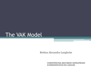 The VAK Model
Bettina Alexandra Langheim

COMPETÈNCIES, RECURSOS I ESTRATÈGIES
D'APRENENTATGE DE L'ANGLÈS

 