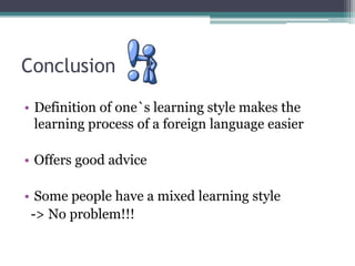 Conclusion
• Definition of one`s learning style makes the
learning process of a foreign language easier
• Offers good advice
• Some people have a mixed learning style
-> No problem!!!

 