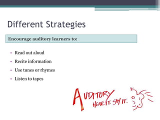 Different Strategies
Encourage auditory learners to:

• Read out aloud
• Recite information
• Use tunes or rhymes
• Listen to tapes

 