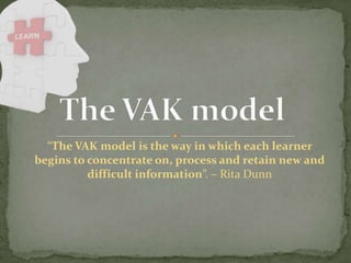 “The VAK model is the way in which each learner
begins to concentrate on, process and retain new and
difficult information”. – Rita Dunn

 
