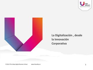 La Digitalización , desde
la Innovación
Corporativa
© 2013 The Valley Digital Business School www.thevalley.es 1
 