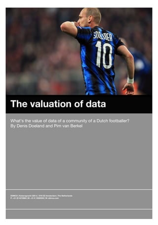 !




    The valuation of data
    What’s the value of data of a community of a Dutch footballer?
    By Denis Doeland and Pim van Berkel
    !!!!!!




    DDMCA | Keizersgracht 330-b | 1016 EZ Amsterdam | The Netherlands
    P: +31 20 4272880 | M: +31 6 13520250 | W: ddmca.com
 