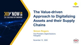 Simon Rogers
Vice President, Digital Solutions
Yokogawa
November 10, 2020
The Value-driven
Approach to Digitalizing
Assets and their Supply
Chains
 