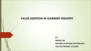 VALUE ADDITION IN GARMENT INDUSTRY




                      BY:
                      NISHOK TSR
                      DIPLOMA IN APPAREL TECHNOLOGY
                      PSG POLYTECHNIC COLLEGE
 