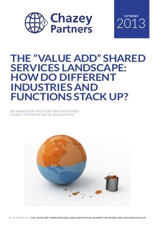 1 | SEPTEMBER 2013 THE “VALUE ADD” SHARED SERVICES LANDSCAPE: HOW DO DIFFERENT INDUSTRIES AND FUNCTIONS STACK UP?
2013
SEPTEMBER
THE “VALUE ADD” SHARED
SERVICES LANDSCAPE:
HOW DO DIFFERENT
INDUSTRIES AND
FUNCTIONS STACK UP?
AN ANALYSIS OF PROCESSES AND INDUSTRIES
CHARACTERIZED BY VALUE ADD SERVICES
 