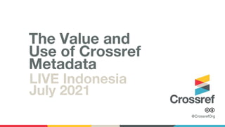 @CrossrefOrg
LIVE Indonesia
July 2021
The Value and
Use of Crossref
Metadata
 