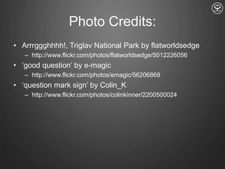 Photo Credits:Arrrggghhhh!, Triglav National Park by flatworldsedgehttp://www.flickr.com/photos/flatworldsedge/5012226056‘good question’ by e-magichttp://www.flickr.com/photos/emagic/56206868‘question mark sign’ by Colin_Khttp://www.flickr.com/photos/colinkinner/2200500024