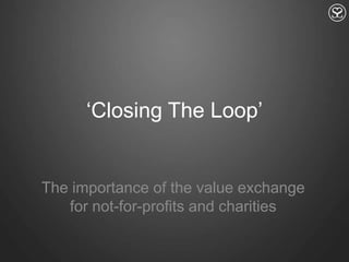‘Closing The Loop’ The importance of the value exchange for not-for-profits and charities 