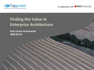 Finding the Value in Enterprise Architecture Peter Evans-Greenwood 2008-04-24 In collaboration with 