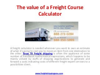 The value of a Freight Course
               Calculator




A freight calculator is needed whenever you want to own an estimate
of what it's going to cost you to move an item from one destination to
the other. Texas TX freight shipping is often the appliance of some
number of handbook mathematical expressions, which happens to be
mainly utilized by staffs of shipping organizations to generate and
forward a costs indicating costs of different freight expert services to a
possibilities client.


                       www.freightshippingpros.com
 
